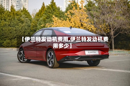 【伊兰特发动机费用,伊兰特发动机费用多少】