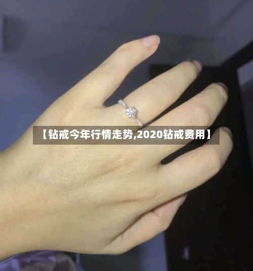 【钻戒今年行情走势,2020钻戒费用】-第3张图片
