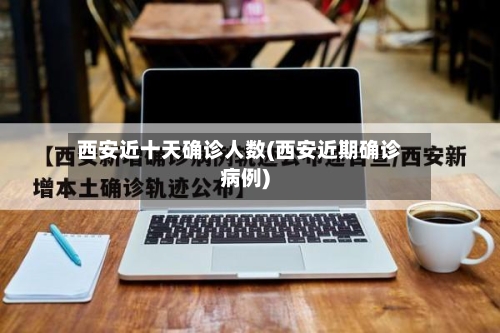 西安近十天确诊人数(西安近期确诊病例)