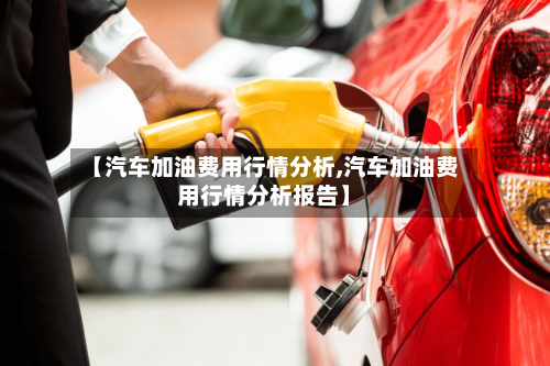 【汽车加油费用行情分析,汽车加油费用行情分析报告】-第1张图片