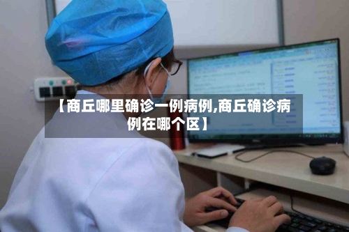 【商丘哪里确诊一例病例,商丘确诊病例在哪个区】