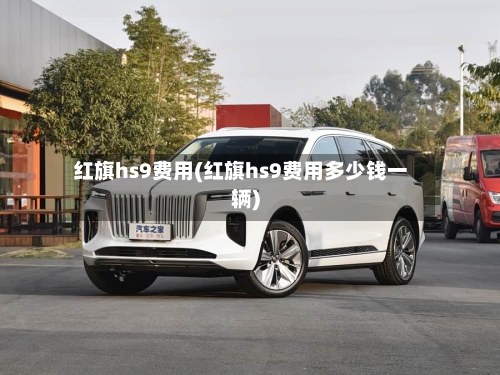 红旗hs9费用(红旗hs9费用多少钱一辆)-第2张图片