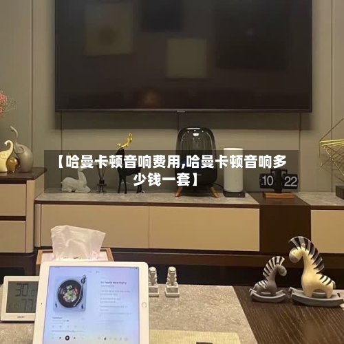 【哈曼卡顿音响费用,哈曼卡顿音响多少钱一套】