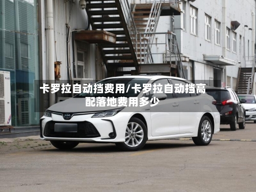 卡罗拉自动挡费用/卡罗拉自动挡高配落地费用多少
