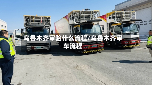 乌鲁木齐审验什么流程/乌鲁木齐审车流程