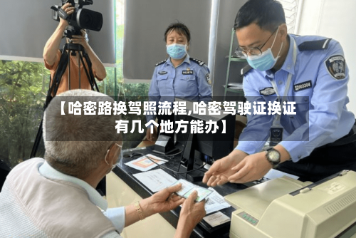 【哈密路换驾照流程,哈密驾驶证换证有几个地方能办】-第3张图片