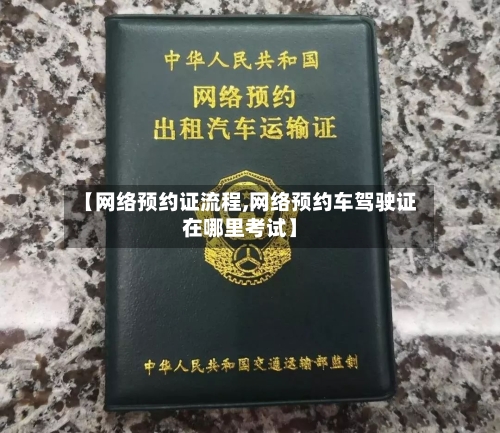 【网络预约证流程,网络预约车驾驶证在哪里考试】-第2张图片