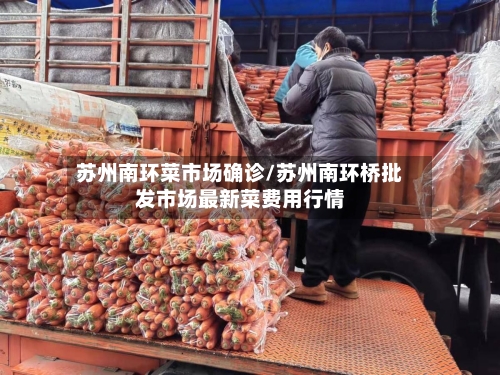 苏州南环菜市场确诊/苏州南环桥批发市场最新菜费用行情