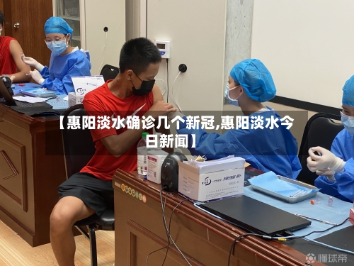 【惠阳淡水确诊几个新冠,惠阳淡水今日新闻】