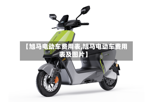 【旭马电动车费用表,旭马电动车费用表及图片】