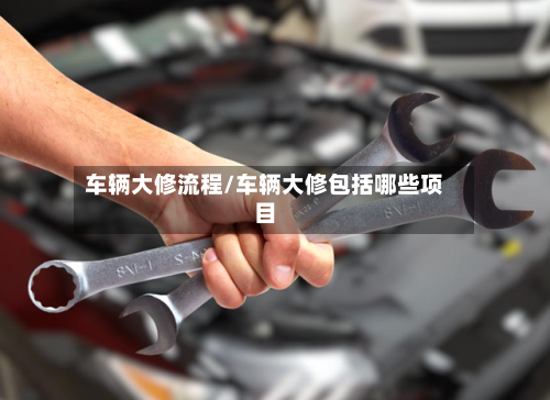 车辆大修流程/车辆大修包括哪些项目